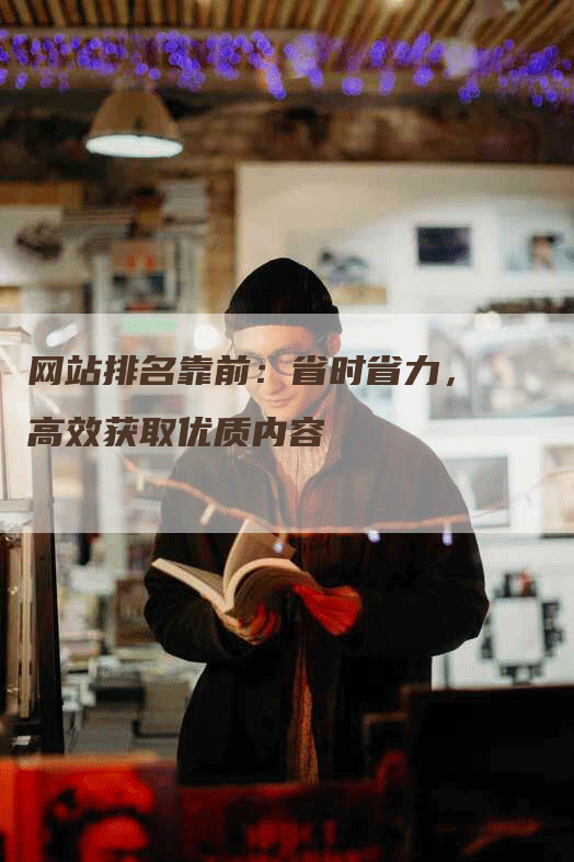 网站排名靠前：省时省力，高效获取优质内容-网站排名优化网