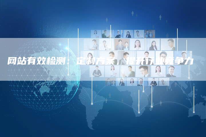 网站有效检测：定制方案，提升行业竞争力-网站排名优化网