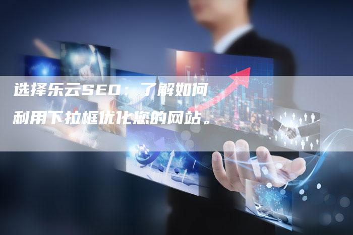 选择乐云SEO：了解如何利用下拉框优化您的网站。