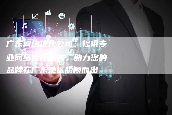 广东网络优化公司：提供专业网络优化服务，助力您的品牌在广东地区脱颖而出