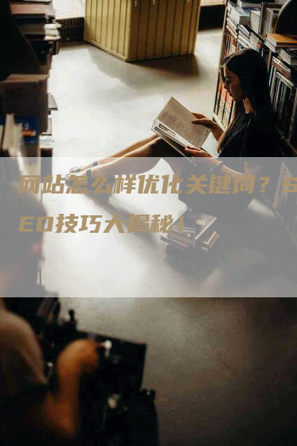 网站怎么样优化关键词？SEO技巧大揭秘！-网站排名优化网