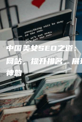 中国美女SEO之道：优化网站，提升排名，展现东方神韵