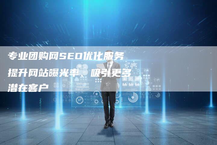 专业团购网SEO优化服务提升网站曝光率、吸引更多潜在客户-网站排名优化网