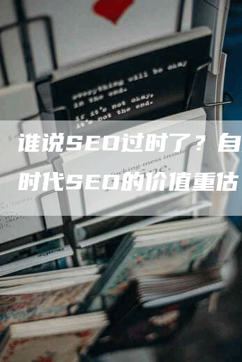 谁说SEO过时了？自媒体时代SEO的价值重估！-网站排名优化网